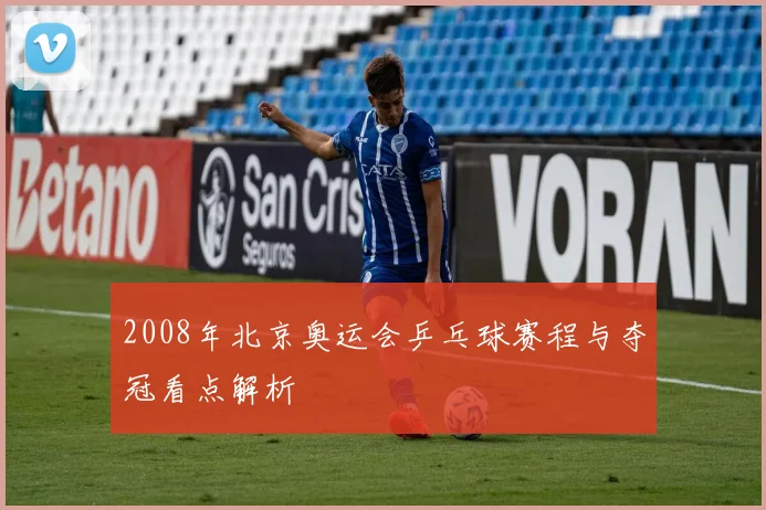 2008年北京奥运会乒乓球赛程与夺冠看点解析