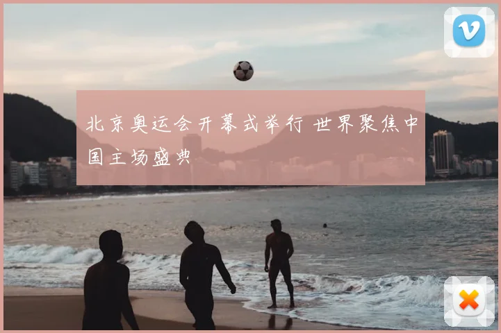 北京奥运会开幕式举行 世界聚焦中国主场盛典