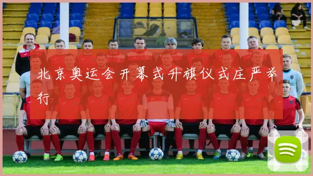 北京奥运会开幕式升旗仪式庄严举行