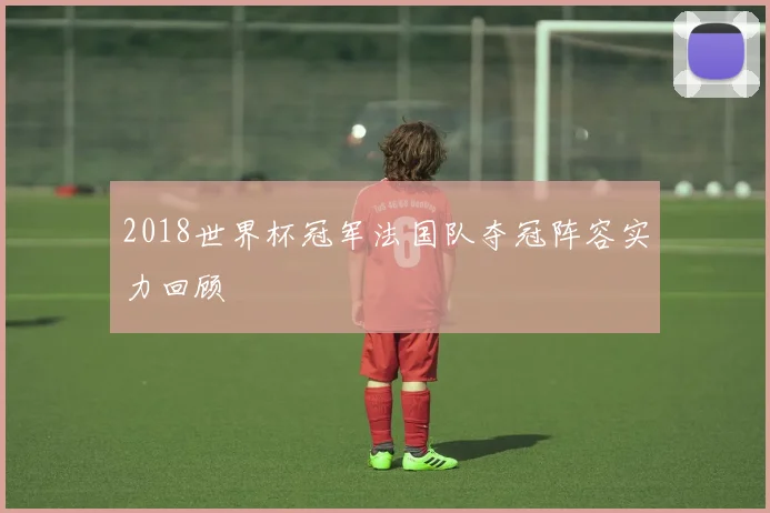 2018世界杯冠军法国队夺冠阵容实力回顾