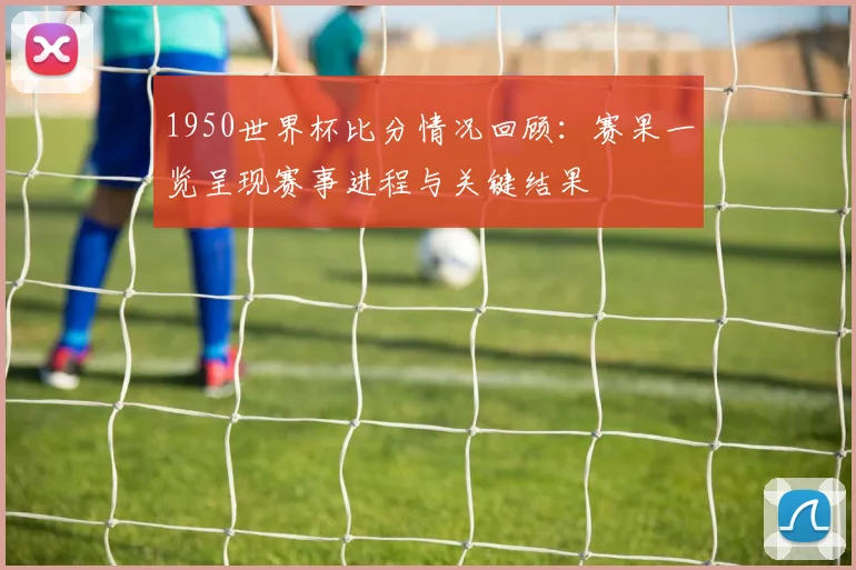 1950世界杯比分情况回顾：赛果一览呈现赛事进程与关键结果