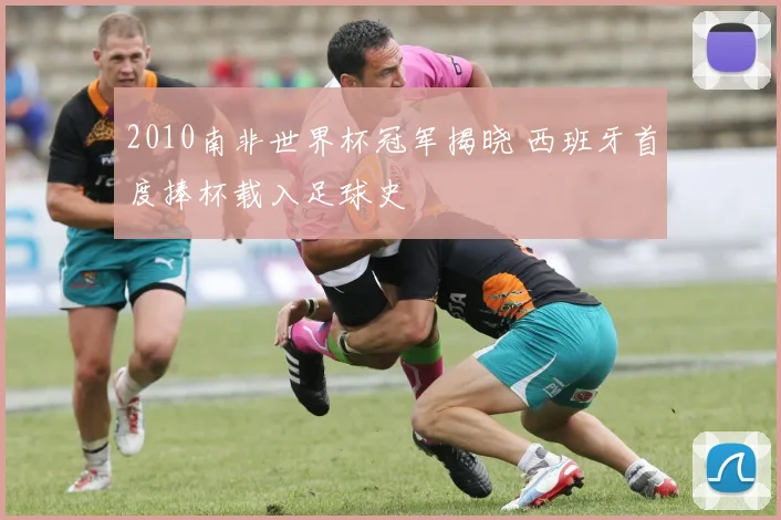 2010南非世界杯冠军揭晓 西班牙首度捧杯载入足球史