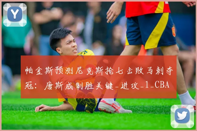 帕金斯预测尼克斯抢七击败马刺夺冠:唐斯成制胜关键_进攻_1_CBA