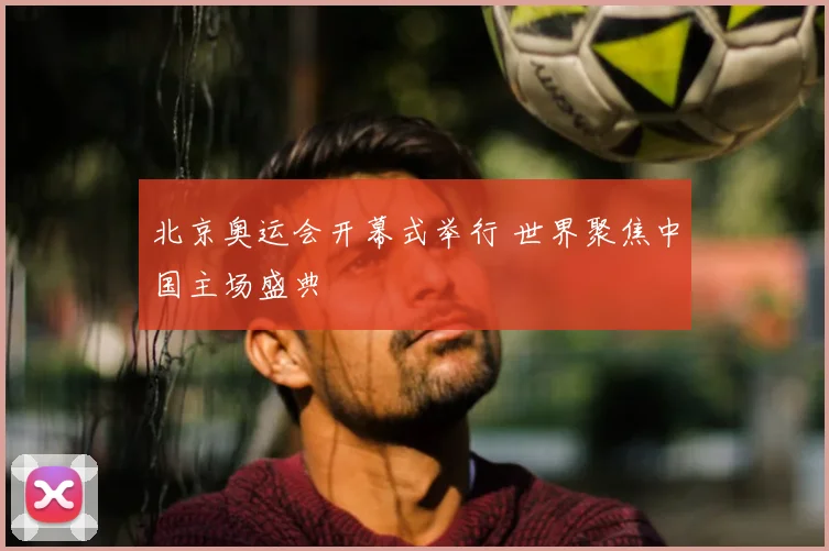 北京奥运会开幕式举行 世界聚焦中国主场盛典