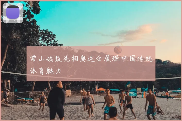 常山战鼓亮相奥运会展现中国传统体育魅力