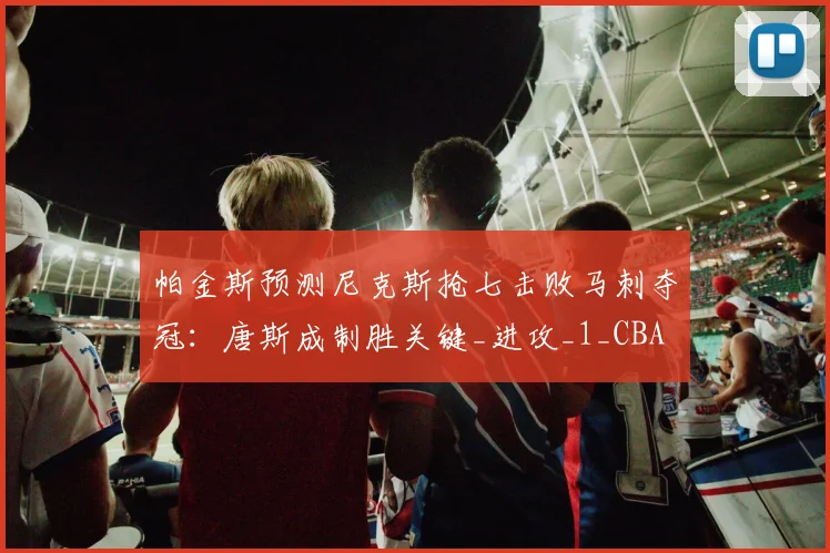 帕金斯预测尼克斯抢七击败马刺夺冠:唐斯成制胜关键_进攻_1_CBA