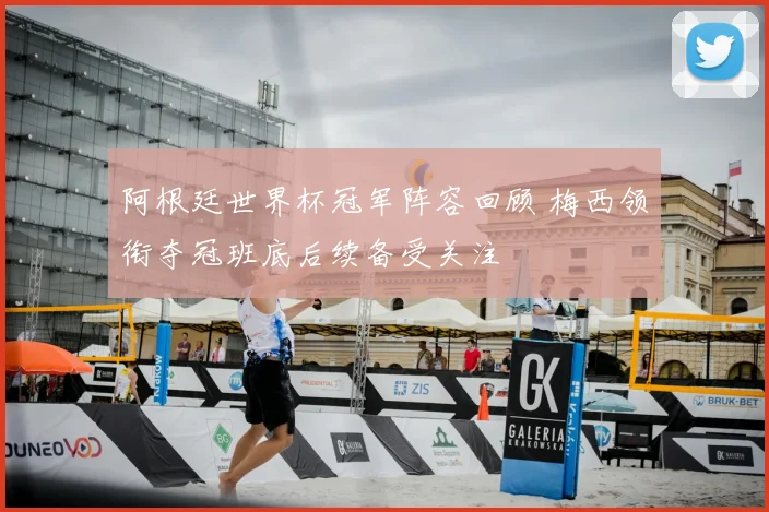 阿根廷世界杯冠军阵容回顾 梅西领衔夺冠班底后续备受关注