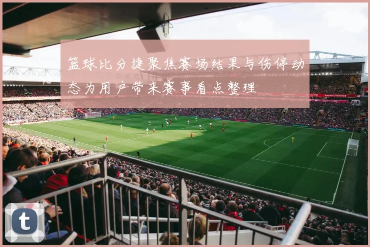 篮球比分捷聚焦赛场结果与伤停动态为用户带来赛事看点整理