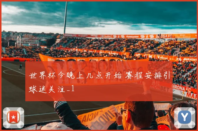 世界杯今晚上几点开始 赛程安排引球迷关注_1
