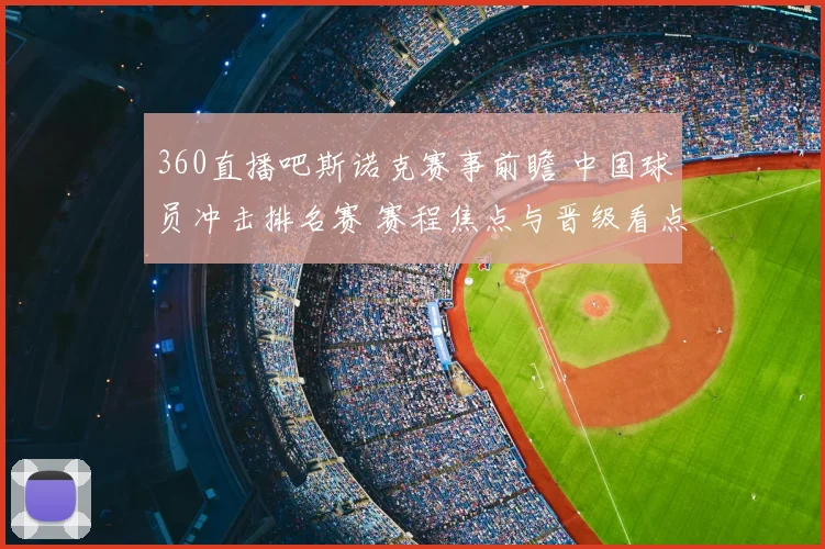 360直播吧斯诺克赛事前瞻 中国球员冲击排名赛 赛程焦点与晋级看点曝光