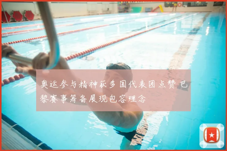 奥运参与精神获多国代表团点赞 巴黎赛事筹备展现包容理念