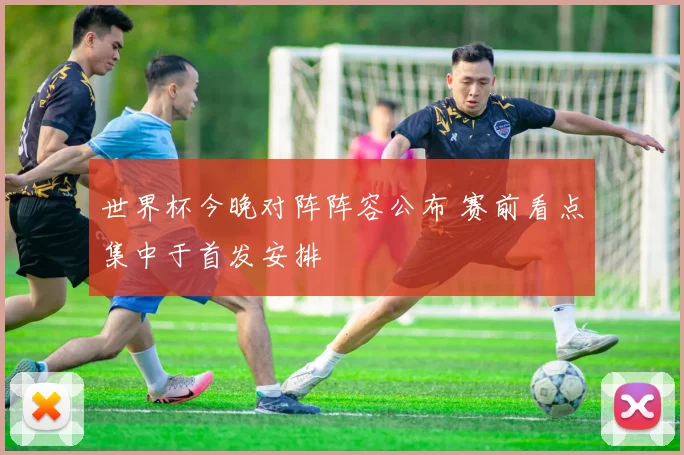 世界杯今晚对阵阵容公布 赛前看点集中于首发安排