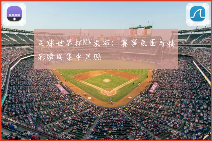 足球世界杯MV发布:赛事氛围与精彩瞬间集中呈现