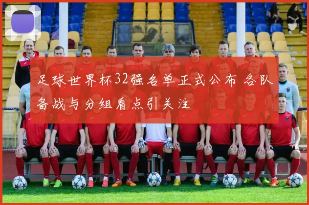 足球世界杯32强名单正式公布 各队备战与分组看点引关注