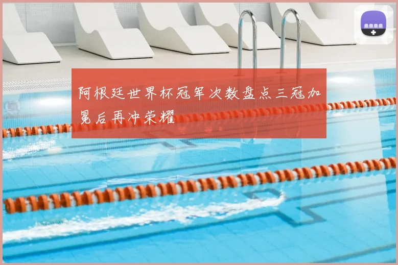 阿根廷世界杯冠军次数盘点三冠加冕后再冲荣耀