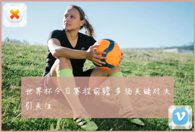 世界杯今日赛程前瞻 多场关键对决引关注