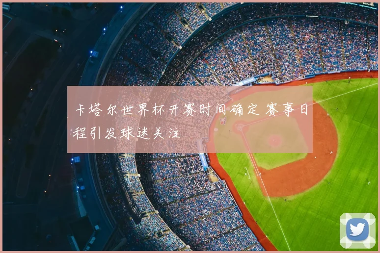 卡塔尔世界杯开赛时间确定 赛事日程引发球迷关注