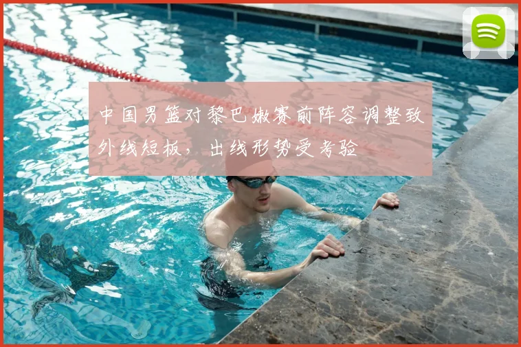 中国男篮对黎巴嫩赛前阵容调整致外线短板,出线形势受考验