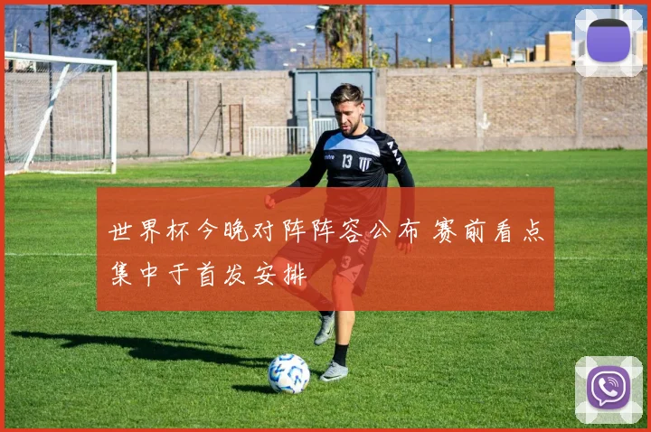 世界杯今晚对阵阵容公布 赛前看点集中于首发安排