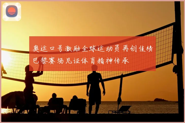 奥运口号激励全球运动员再创佳绩巴黎赛场见证体育精神传承