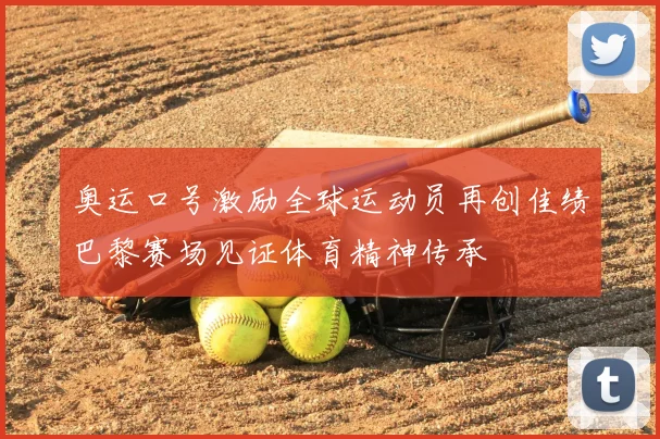 奥运口号激励全球运动员再创佳绩巴黎赛场见证体育精神传承