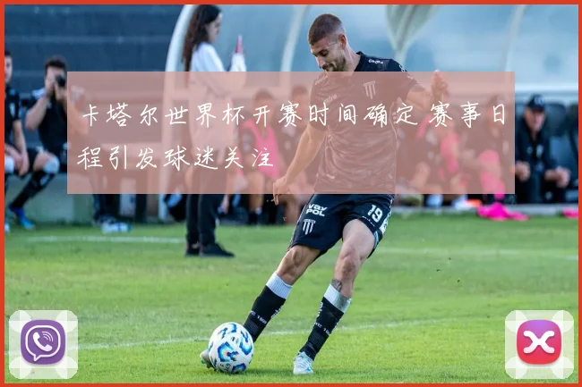 卡塔尔世界杯开赛时间确定 赛事日程引发球迷关注