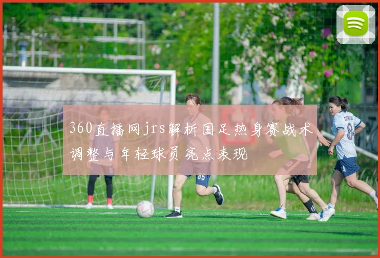 360直播网jrs解析国足热身赛战术调整与年轻球员亮点表现