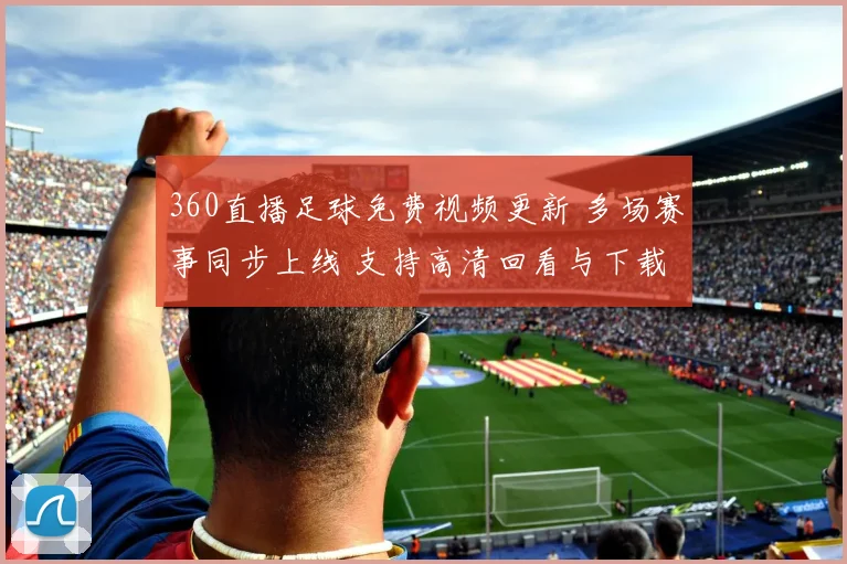 360直播足球免费视频更新 多场赛事同步上线 支持高清回看与下载