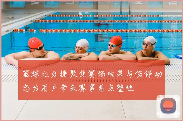 篮球比分捷聚焦赛场结果与伤停动态为用户带来赛事看点整理