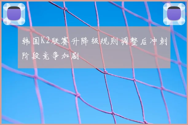 韩国K2联赛升降级规则调整后冲刺阶段竞争加剧