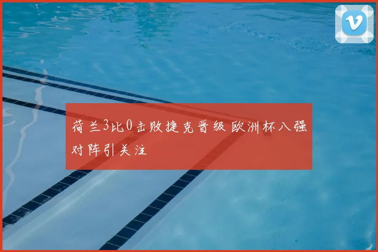荷兰3比0击败捷克晋级 欧洲杯八强对阵引关注