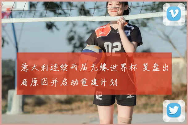 意大利连续两届无缘世界杯 复盘出局原因并启动重建计划