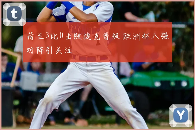 荷兰3比0击败捷克晋级 欧洲杯八强对阵引关注