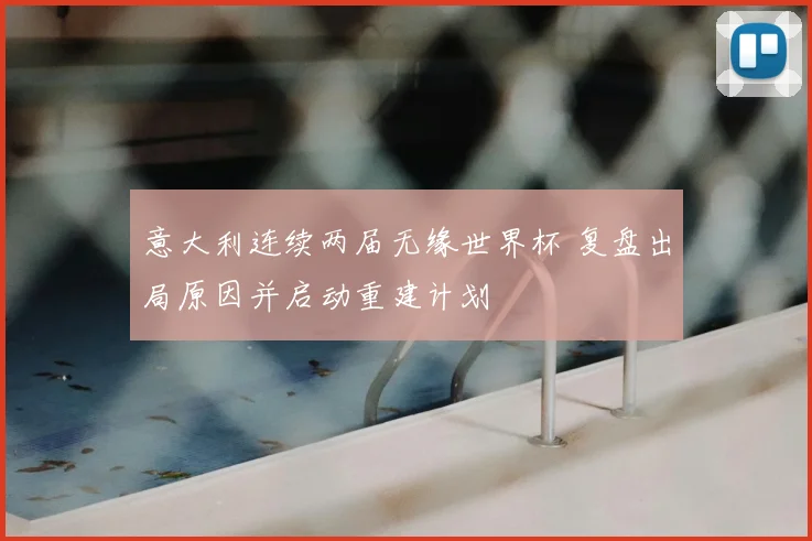 意大利连续两届无缘世界杯 复盘出局原因并启动重建计划